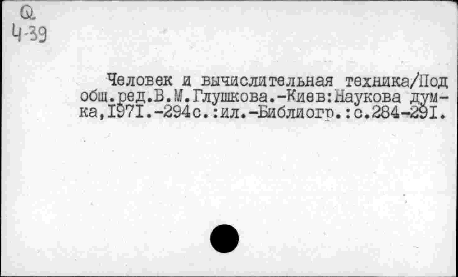 ﻿39
Человек и вычислительная техника/Под общ.ред.В.М.Глушкова.-Киев:Наукова думка, 1971. -294 с. :ил.-Библиогв.:с.284-291.